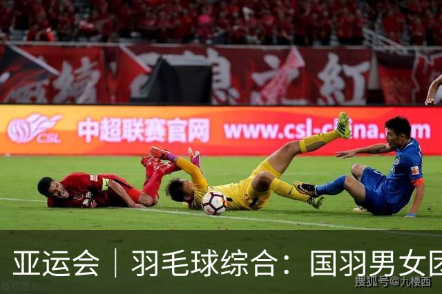 亚运会｜羽毛球综合：国羽男女团双双晋级四强